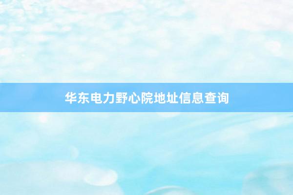 华东电力野心院地址信息查询