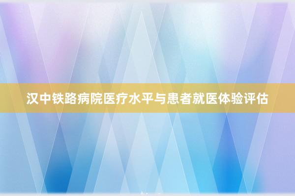 汉中铁路病院医疗水平与患者就医体验评估