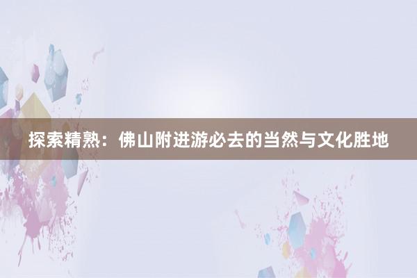 探索精熟：佛山附进游必去的当然与文化胜地